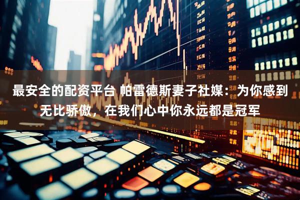 最安全的配资平台 帕雷德斯妻子社媒：为你感到无比骄傲，在我们心中你永远都是冠军