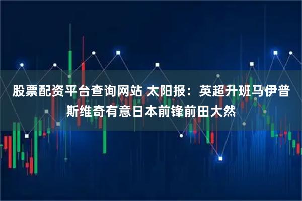 股票配资平台查询网站 太阳报：英超升班马伊普斯维奇有意日本前锋前田大然