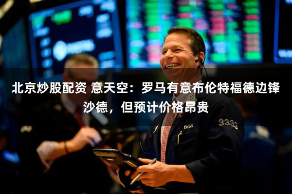 北京炒股配资 意天空：罗马有意布伦特福德边锋沙德，但预计价格昂贵